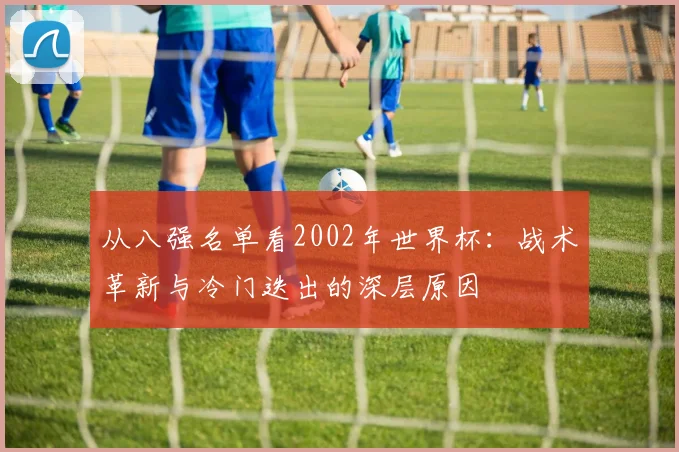 从八强名单看2002年世界杯：战术革新与冷门迭出的深层原因