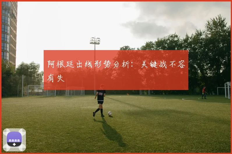 阿根廷出线形势分析：关键战不容有失