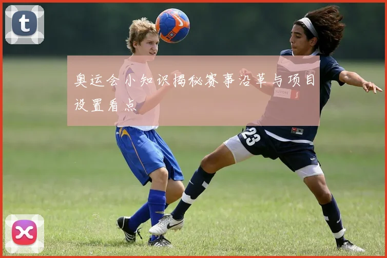 奥运会小知识揭秘赛事沿革与项目设置看点