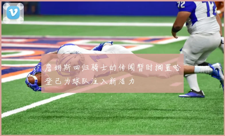 詹姆斯回归骑士的传闻暂时搁置哈登已为球队注入新活力