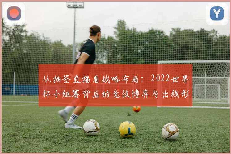 从抽签直播看战略布局：2022世界杯小组赛背后的竞技博弈与出线形势