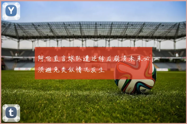 阿伦直言球队遭逆转后崩溃未来必须避免类似情况发生