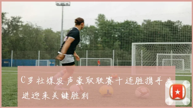 C罗社媒发声豪取联赛十连胜携手共进迎来关键胜利